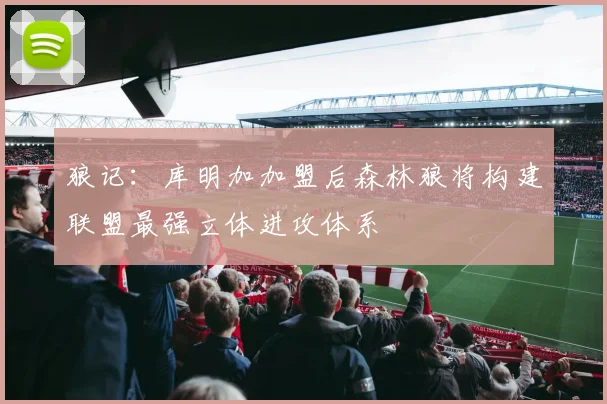 狼记：库明加加盟后森林狼将构建联盟最强立体进攻体系