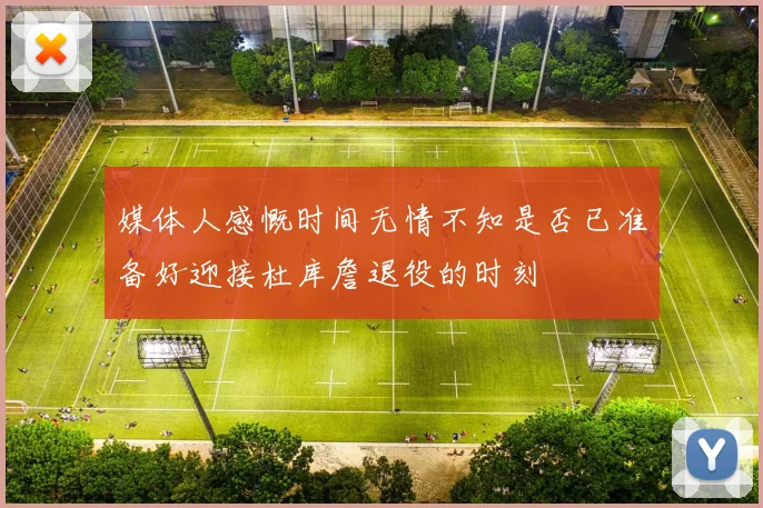 媒体人感慨时间无情不知是否已准备好迎接杜库詹退役的时刻