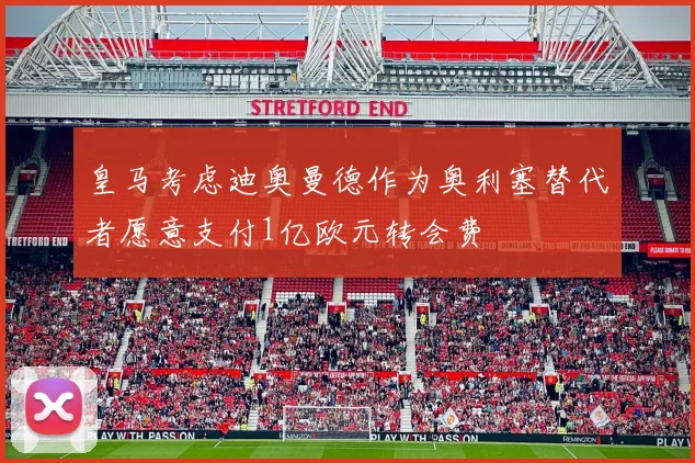 皇马考虑迪奥曼德作为奥利塞替代者愿意支付1亿欧元转会费
