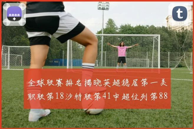 全球联赛排名揭晓英超稳居第一美职联第18沙特联第41中超位列第88