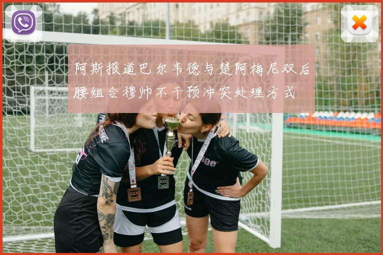 阿斯报道巴尔韦德与楚阿梅尼双后腰组合穆帅不干预冲突处理方式
