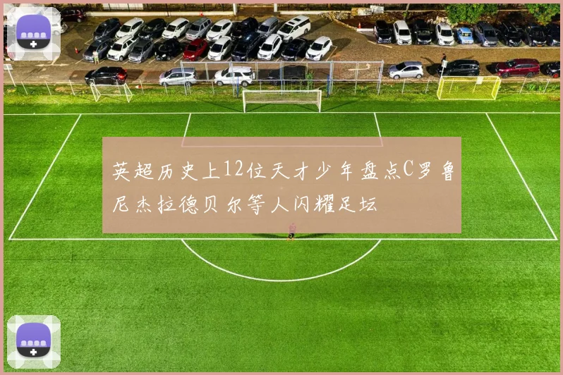 英超历史上12位天才少年盘点C罗鲁尼杰拉德贝尔等人闪耀足坛
