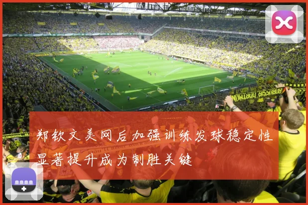 郑钦文美网后加强训练发球稳定性显著提升成为制胜关键