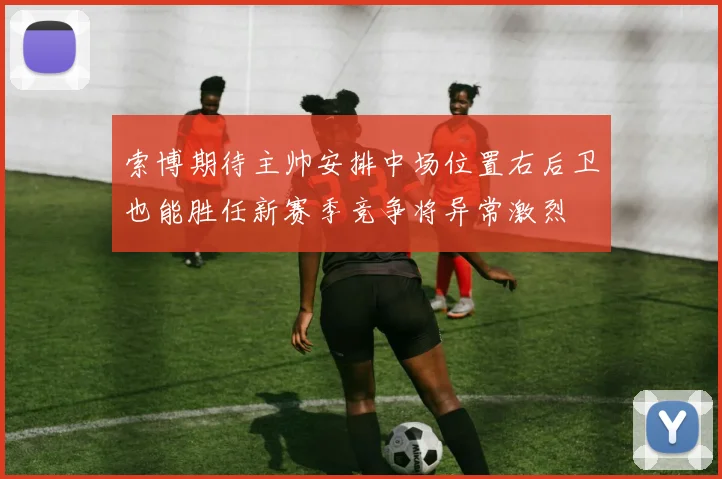 索博期待主帅安排中场位置右后卫也能胜任新赛季竞争将异常激烈