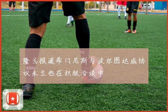 隆戈报道希门尼斯与波尔图达成协议米兰也在积极洽谈中