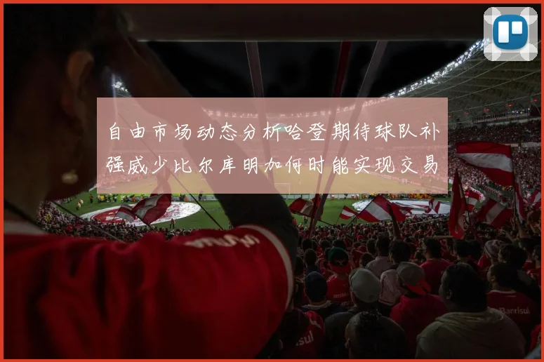 自由市场动态分析哈登期待球队补强威少比尔库明加何时能实现交易