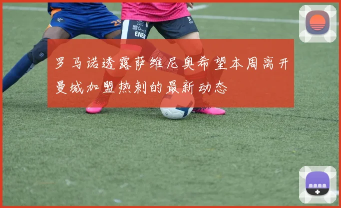 罗马诺透露萨维尼奥希望本周离开曼城加盟热刺的最新动态